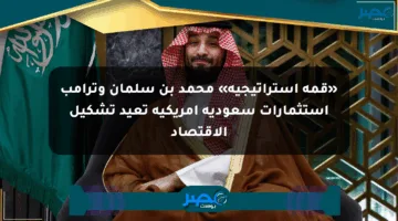«قمة استراتيجية» محمد بن سلمان وترامب استثمارات سعودية أمريكية تعيد تشكيل الاقتصاد